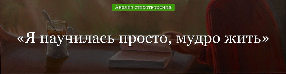 Анализ стихотворения «Я научилась просто, мудро жить» Ахматовой