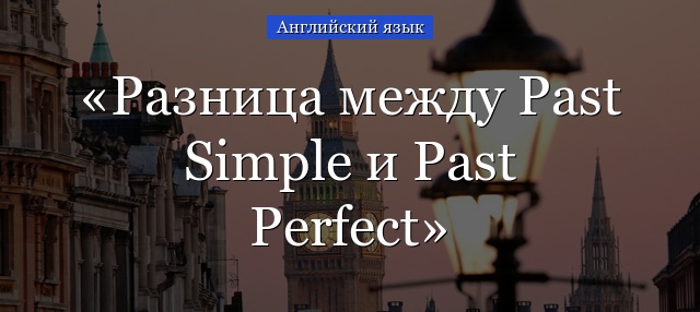 Разница между Past Simple и Past Perfect