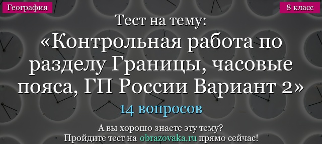 Тест на тему Контрольная работа по разделу Границы, часовые пояса, ГП России Вариант 2