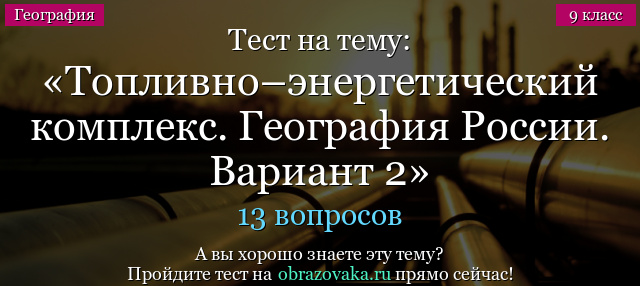 Тест на тему Топливно–энергетический комплекс к учебнику Дронова В.П.,  Бариновой И.И. «География России». Вариант 2