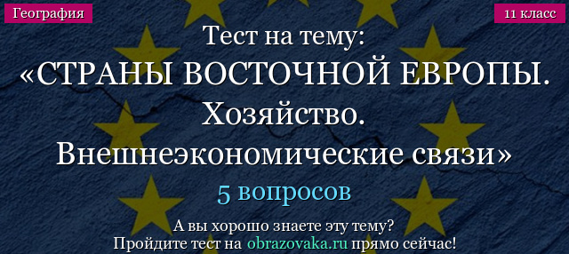 Тест на тему СТРАНЫ ВОСТОЧНОЙ ЕВРОПЫ. Хозяйство. Внешнеэкономические связи