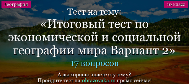 Тест на тему Итоговый тест по экономической и социальной географии мира Вариант 2